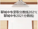 聊城中专录取分数线2021(聊城中专2021分数线)