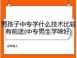 男孩子中专学什么技术比较有前途(中专男生学啥好)