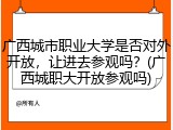 广西城市职业大学是否对外开放，让进去参观吗？(广西城职大开放参观吗)