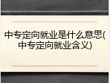 中专定向就业是什么意思(中专定向就业含义)