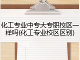 化工专业中专大专职校区一样吗(化工专业校区区别)