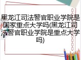 黑龙江司法警官职业学院是国家重点大学吗(黑龙江司法警官职业学院是重点大学吗)