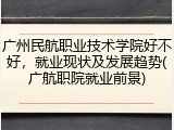 广州民航职业技术学院好不好，就业现状及发展趋势(广航职院就业前景)