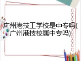 广州港技工学校是中专吗(广州港技校属中专吗)