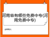 河南省有哪些免费中专(河南免费中专)