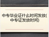 中专毕业证什么时间发放(中专证发放时间)
