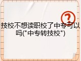 技校不想读职校了中专可以吗("中专转技校")