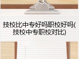 技校比中专好吗职校好吗(技校中专职校对比)