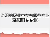 洛阳的职业中专有哪些专业(洛阳职专专业)