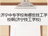 济宁中专学校有哪些技工学校啊(济宁技工学校)