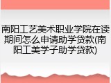 南阳工艺美术职业学院在读期间怎么申请助学贷款(南阳工美学子助学贷款)