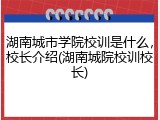 湖南城市学院校训是什么，校长介绍(湖南城院校训校长)