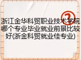 浙江金华科贸职业技术学院哪个专业毕业就业前景比较好(浙金科贸就业佳专业)