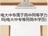 电大中专属于高中同等学力吗(电大中专等同高中学历)
