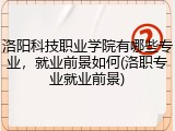 洛阳科技职业学院有哪些专业，就业前景如何(洛职专业就业前景)