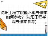 沈阳工程学院能不能专接本，如何参考？(沈阳工程学院专接本参考)