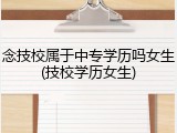 念技校属于中专学历吗女生(技校学历女生)