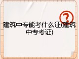 建筑中专能考什么证(建筑中专考证)