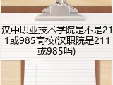 汉中职业技术学院是不是211或985高校(汉职院是211或985吗)