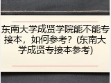 东南大学成贤学院能不能专接本，如何参考？(东南大学成贤专接本参考)