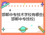 邯郸中专技术学校有哪些(邯郸中专技校)