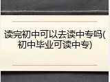 读完初中可以去读中专吗(初中毕业可读中专)