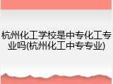 杭州化工学校是中专化工专业吗(杭州化工中专专业)