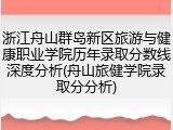 浙江舟山群岛新区旅游与健康职业学院历年录取分数线深度分析(舟山旅健学院录取分分析)