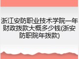 浙江安防职业技术学院一年财政拨款大概多少钱(浙安防职院年拨款)