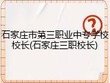 石家庄市第三职业中专学校校长(石家庄三职校长)