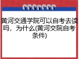 黄河交通学院可以自考去读吗，为什么(黄河交院自考条件)