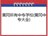 黄冈所有中专学校(黄冈中专大全)