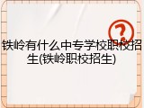 铁岭有什么中专学校职校招生(铁岭职校招生)