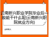 云南新兴职业学院毕业后一般能干什么呢(云南新兴职院就业方向)
