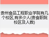 贵州食品工程职业学院有几个校区,有多少人(贵食职院校区及人数)