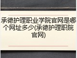 承德护理职业学院官网是哪个网址多少(承德护理职院官网)