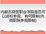 内蒙古商贸职业学院是否可以进校参观，有何限制(内商职院参观限制)