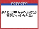 襄阳公办中专学校有哪些(襄阳公办中专名单)