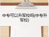 中专可以升军校吗(中专升军校)