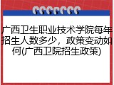 广西卫生职业技术学院每年招生人数多少，政策变动如何(广西卫院招生政策)