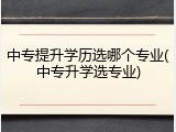 中专提升学历选哪个专业(中专升学选专业)