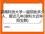 湖南科技大学一届招收多少人，最近几年(湖科大近年招生数)