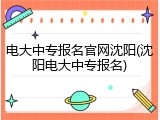电大中专报名官网沈阳(沈阳电大中专报名)