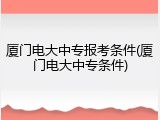 厦门电大中专报考条件(厦门电大中专条件)