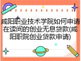 咸阳职业技术学院如何申请在读间的创业无息贷款(咸阳职院创业贷款申请)