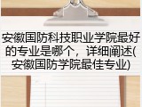 安徽国防科技职业学院最好的专业是哪个，详细阐述(安徽国防学院最佳专业)