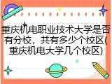 重庆机电职业技术大学是否有分校，共有多少个校区(重庆机电大学几个校区)
