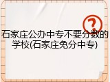 石家庄公办中专不要分数的学校(石家庄免分中专)