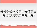 长沙财经学校是中专还是大专(长沙财校属中专大专)
