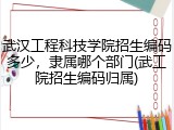 武汉工程科技学院招生编码多少，隶属哪个部门(武工院招生编码归属)